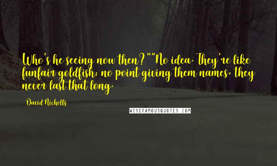 David Nicholls Quotes: Who's he seeing now then?""No idea. They're like funfair goldfish; no point giving them names, they never last that long.