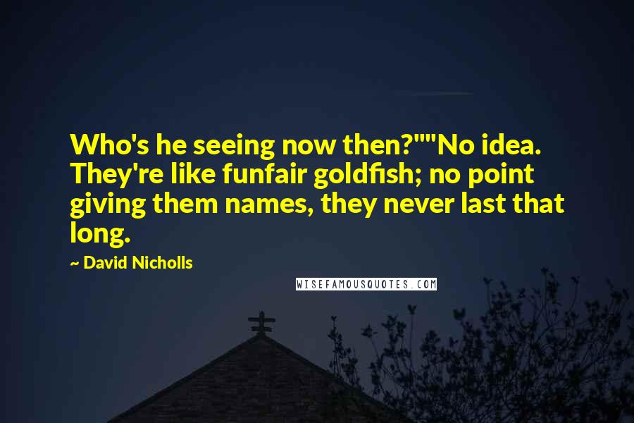 David Nicholls Quotes: Who's he seeing now then?""No idea. They're like funfair goldfish; no point giving them names, they never last that long.