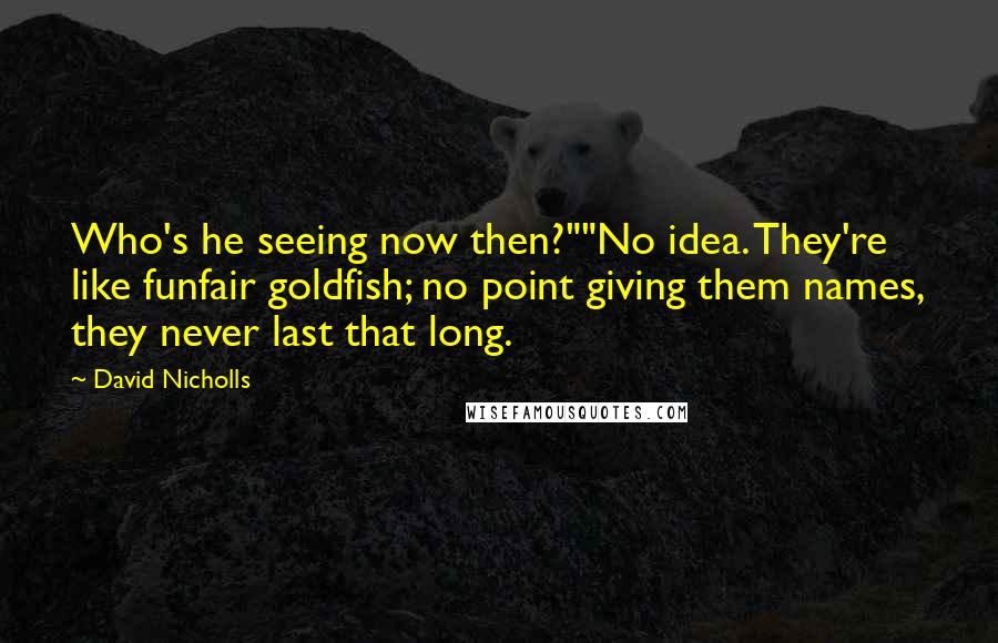 David Nicholls Quotes: Who's he seeing now then?""No idea. They're like funfair goldfish; no point giving them names, they never last that long.