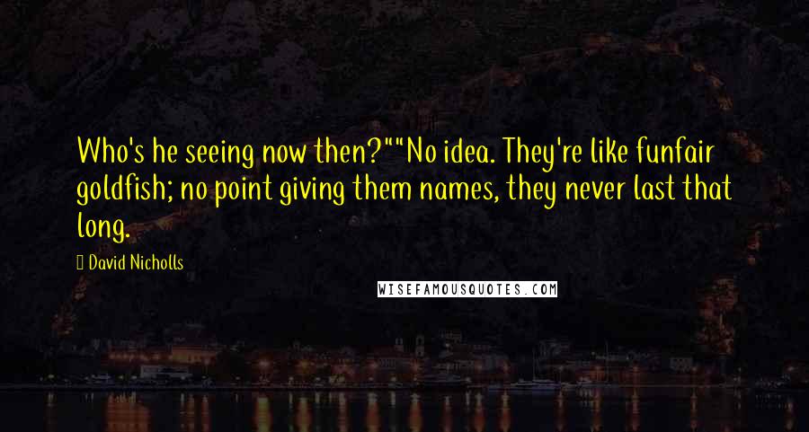 David Nicholls Quotes: Who's he seeing now then?""No idea. They're like funfair goldfish; no point giving them names, they never last that long.