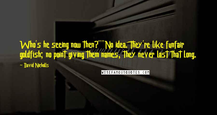 David Nicholls Quotes: Who's he seeing now then?""No idea. They're like funfair goldfish; no point giving them names, they never last that long.