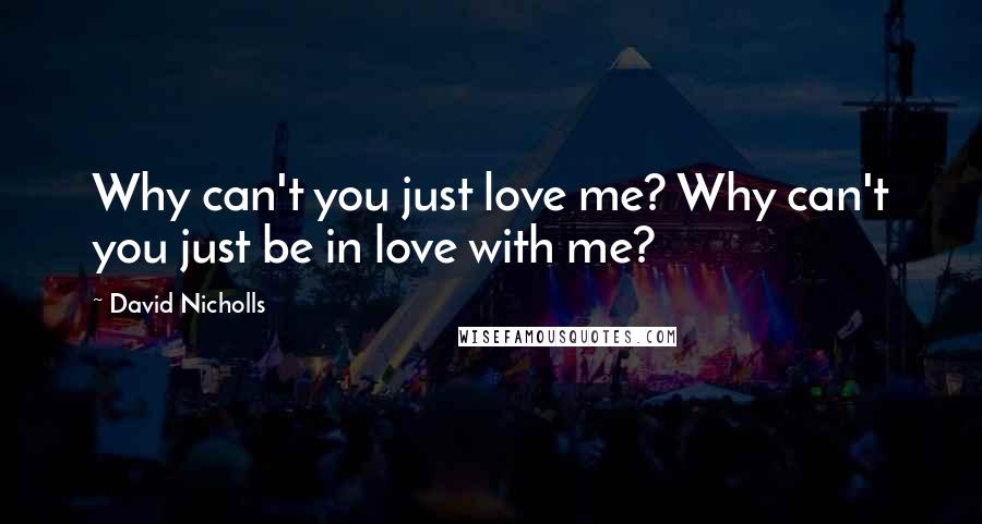 David Nicholls Quotes: Why can't you just love me? Why can't you just be in love with me?