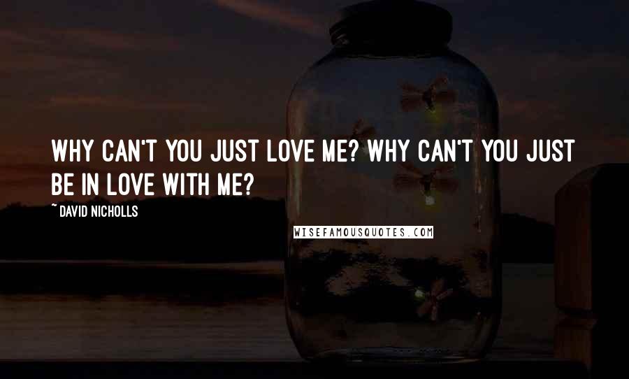 David Nicholls Quotes: Why can't you just love me? Why can't you just be in love with me?