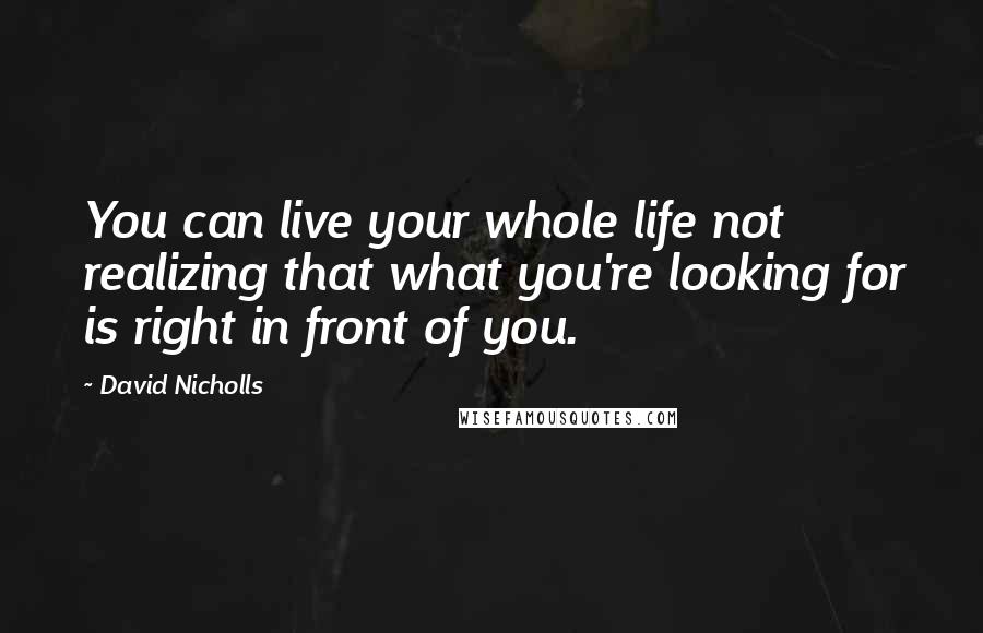 David Nicholls Quotes: You can live your whole life not realizing that what you're looking for is right in front of you.