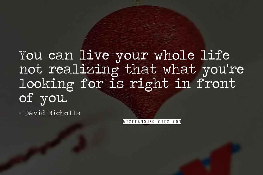 David Nicholls Quotes: You can live your whole life not realizing that what you're looking for is right in front of you.