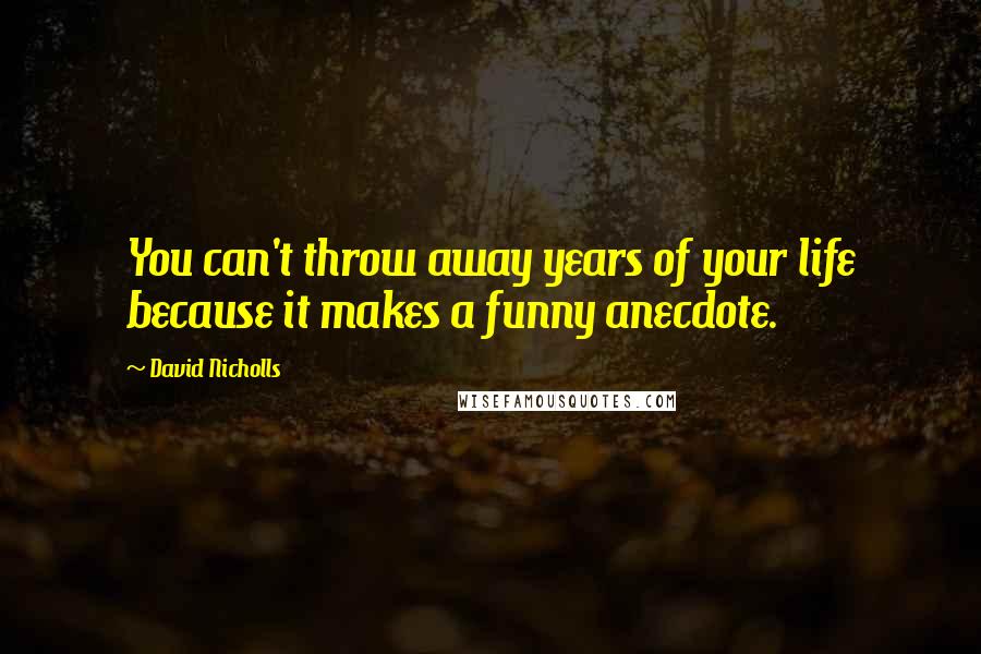 David Nicholls Quotes: You can't throw away years of your life because it makes a funny anecdote.