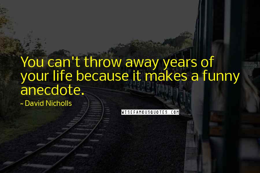 David Nicholls Quotes: You can't throw away years of your life because it makes a funny anecdote.