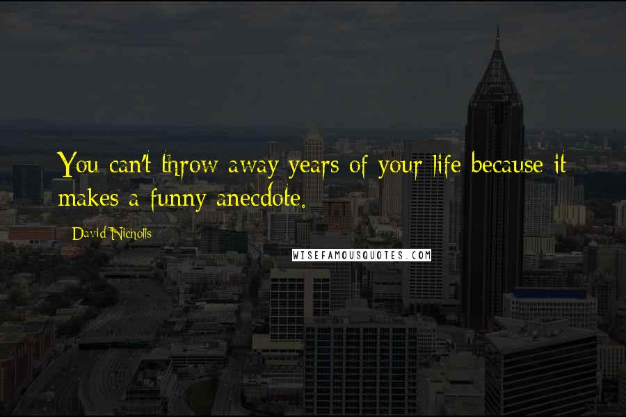 David Nicholls Quotes: You can't throw away years of your life because it makes a funny anecdote.