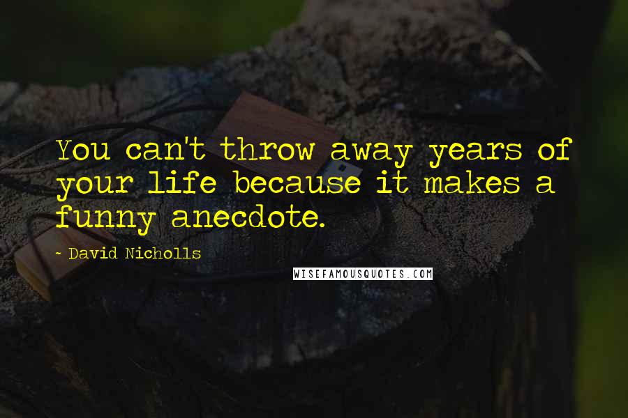 David Nicholls Quotes: You can't throw away years of your life because it makes a funny anecdote.