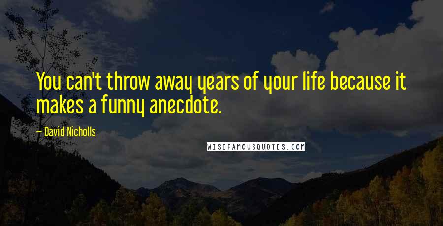 David Nicholls Quotes: You can't throw away years of your life because it makes a funny anecdote.