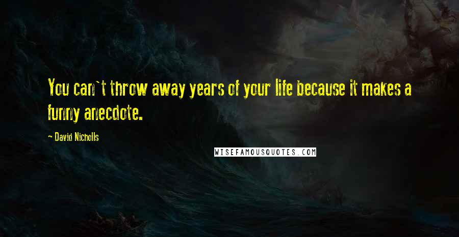 David Nicholls Quotes: You can't throw away years of your life because it makes a funny anecdote.