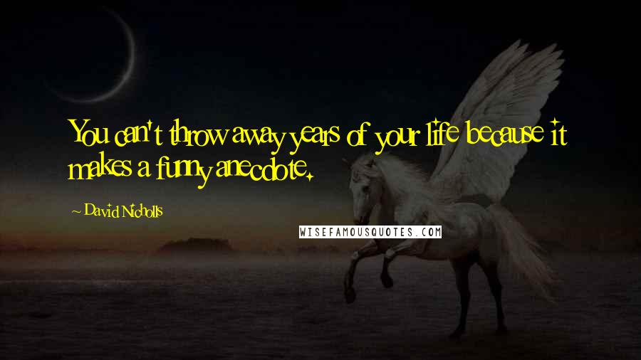 David Nicholls Quotes: You can't throw away years of your life because it makes a funny anecdote.