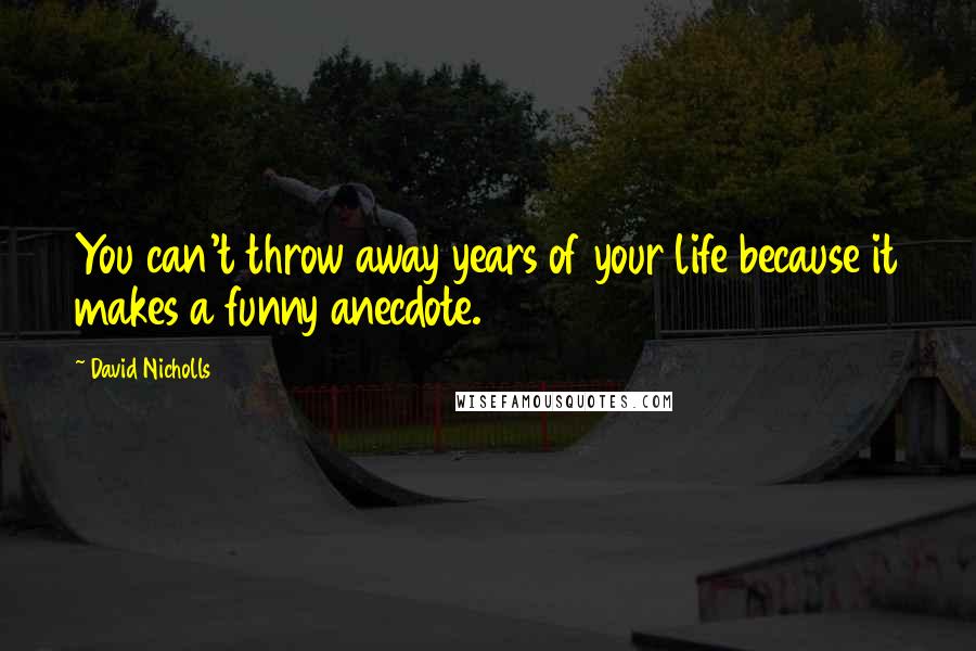 David Nicholls Quotes: You can't throw away years of your life because it makes a funny anecdote.