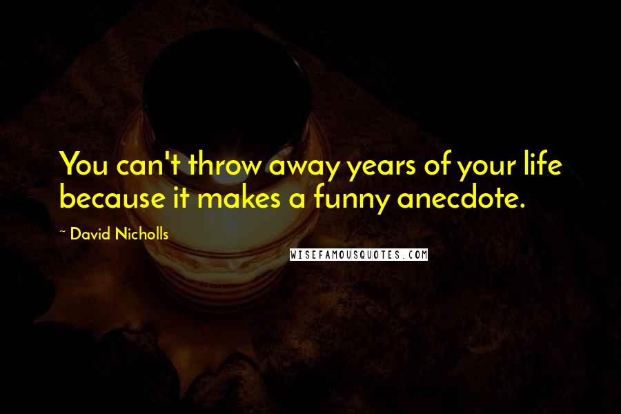 David Nicholls Quotes: You can't throw away years of your life because it makes a funny anecdote.