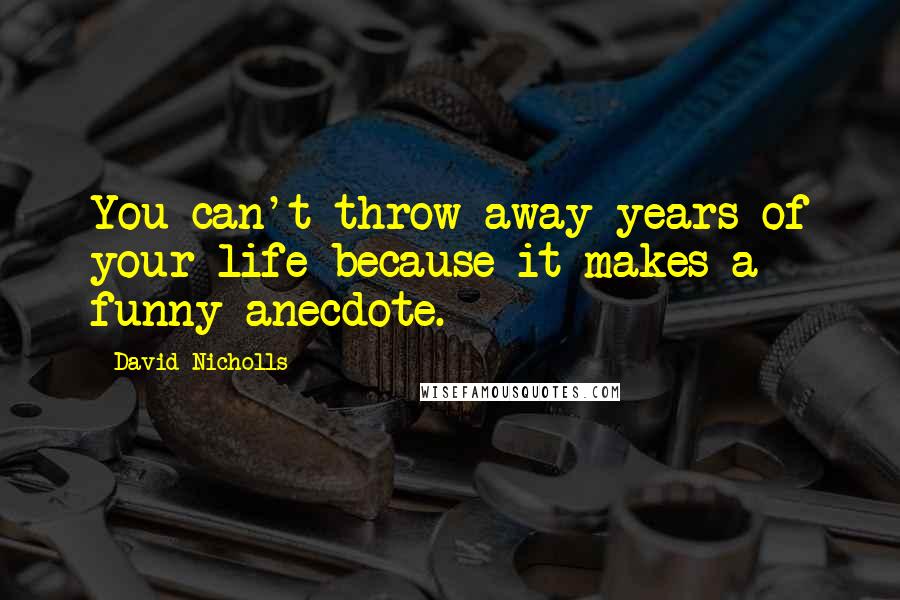 David Nicholls Quotes: You can't throw away years of your life because it makes a funny anecdote.