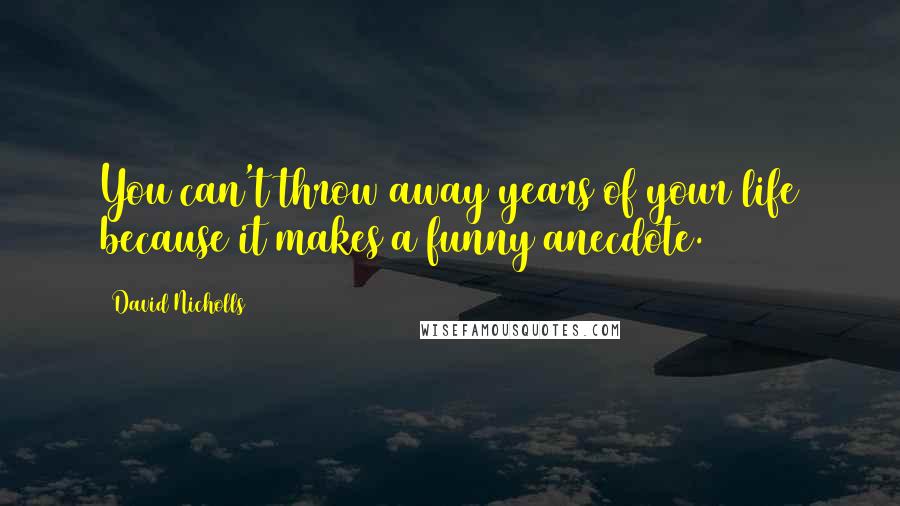 David Nicholls Quotes: You can't throw away years of your life because it makes a funny anecdote.