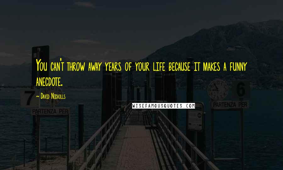 David Nicholls Quotes: You can't throw away years of your life because it makes a funny anecdote.