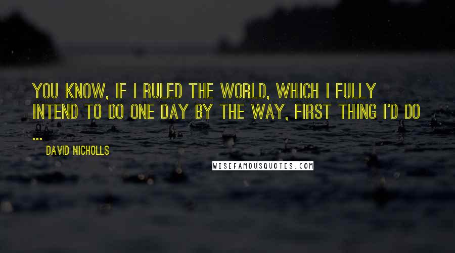 David Nicholls Quotes: You know, if I ruled the world, which I fully intend to do one day by the way, first thing I'd do ...