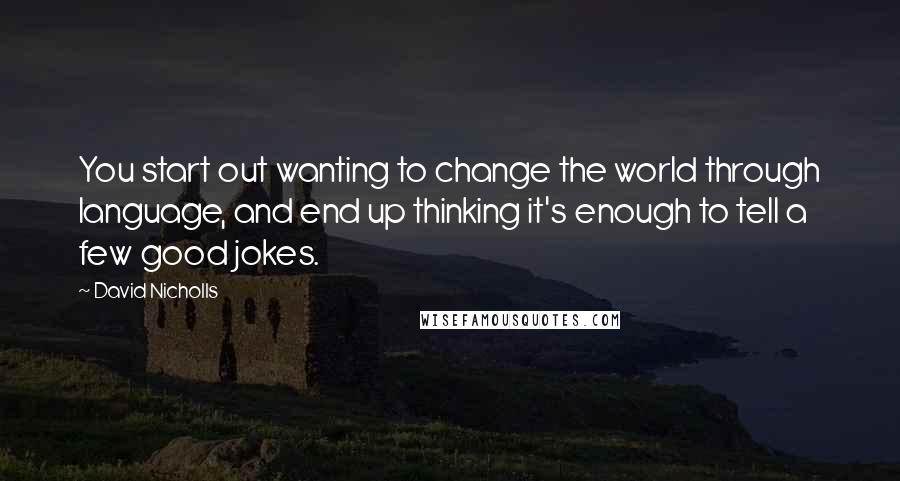 David Nicholls Quotes: You start out wanting to change the world through language, and end up thinking it's enough to tell a few good jokes.