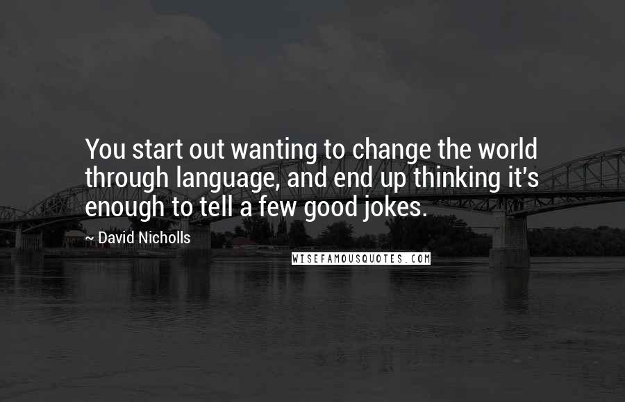David Nicholls Quotes: You start out wanting to change the world through language, and end up thinking it's enough to tell a few good jokes.