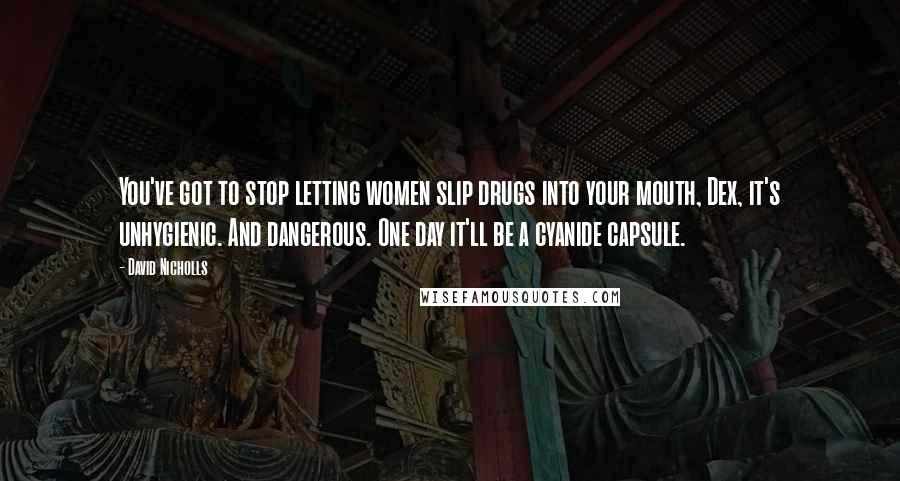 David Nicholls Quotes: You've got to stop letting women slip drugs into your mouth, Dex, it's unhygienic. And dangerous. One day it'll be a cyanide capsule.