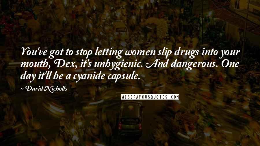 David Nicholls Quotes: You've got to stop letting women slip drugs into your mouth, Dex, it's unhygienic. And dangerous. One day it'll be a cyanide capsule.
