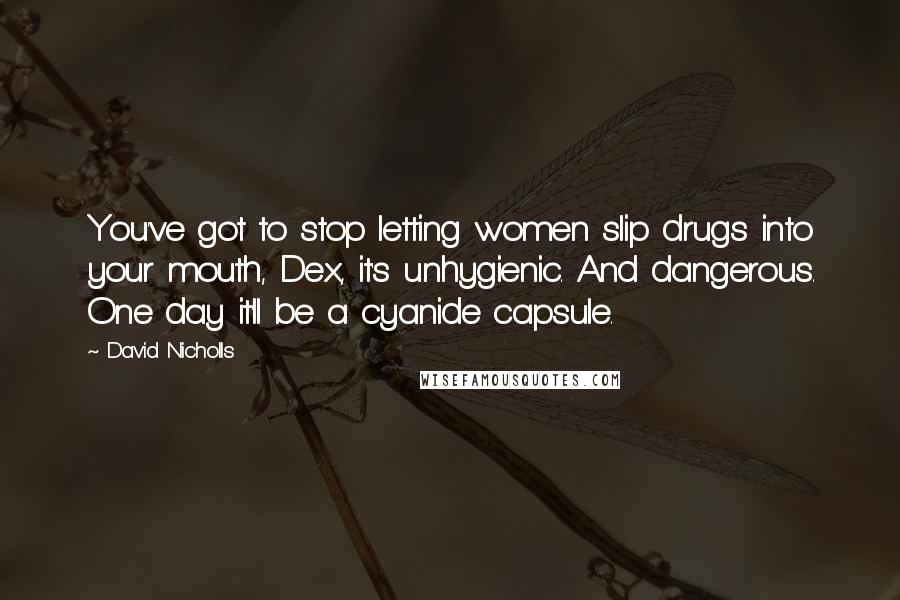 David Nicholls Quotes: You've got to stop letting women slip drugs into your mouth, Dex, it's unhygienic. And dangerous. One day it'll be a cyanide capsule.