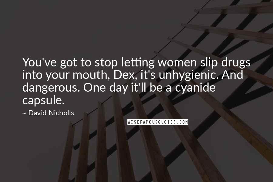 David Nicholls Quotes: You've got to stop letting women slip drugs into your mouth, Dex, it's unhygienic. And dangerous. One day it'll be a cyanide capsule.