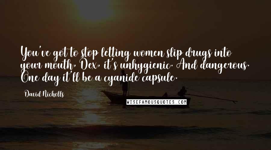 David Nicholls Quotes: You've got to stop letting women slip drugs into your mouth, Dex, it's unhygienic. And dangerous. One day it'll be a cyanide capsule.