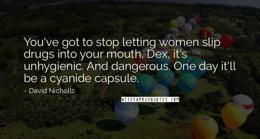 David Nicholls Quotes: You've got to stop letting women slip drugs into your mouth, Dex, it's unhygienic. And dangerous. One day it'll be a cyanide capsule.