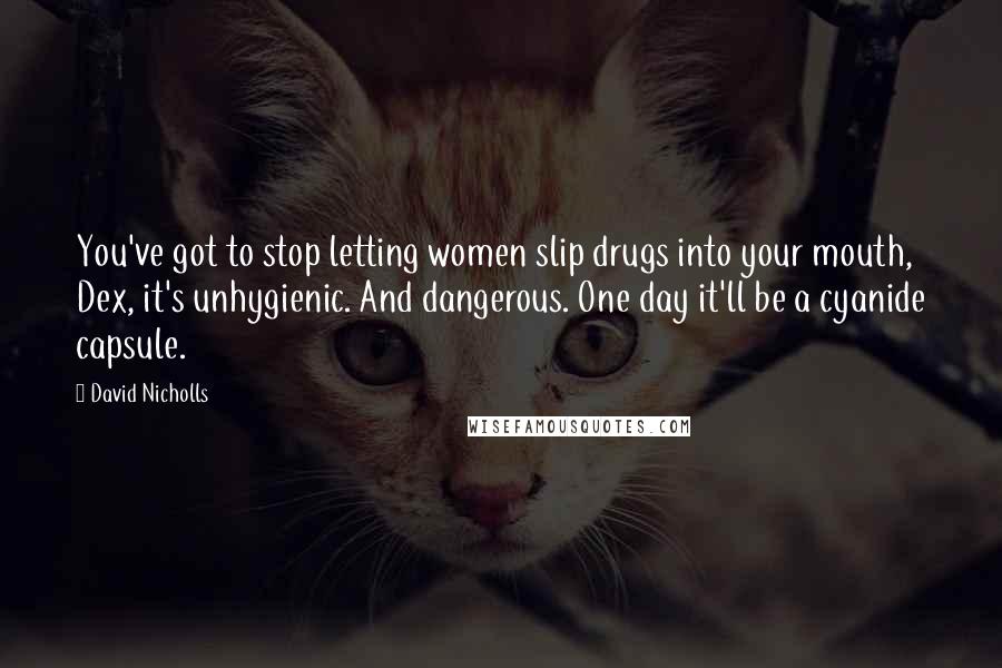 David Nicholls Quotes: You've got to stop letting women slip drugs into your mouth, Dex, it's unhygienic. And dangerous. One day it'll be a cyanide capsule.