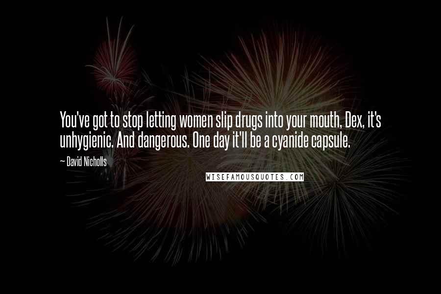 David Nicholls Quotes: You've got to stop letting women slip drugs into your mouth, Dex, it's unhygienic. And dangerous. One day it'll be a cyanide capsule.