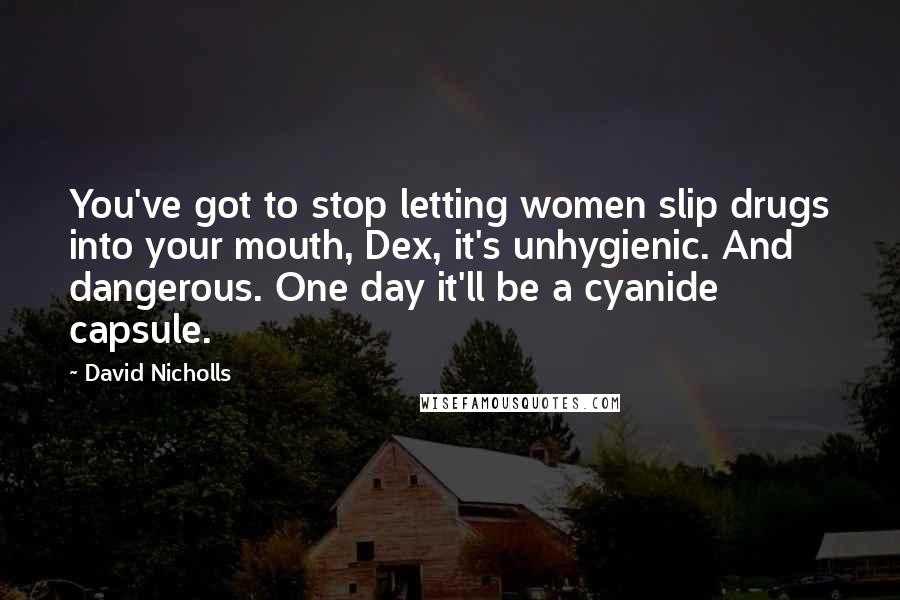 David Nicholls Quotes: You've got to stop letting women slip drugs into your mouth, Dex, it's unhygienic. And dangerous. One day it'll be a cyanide capsule.