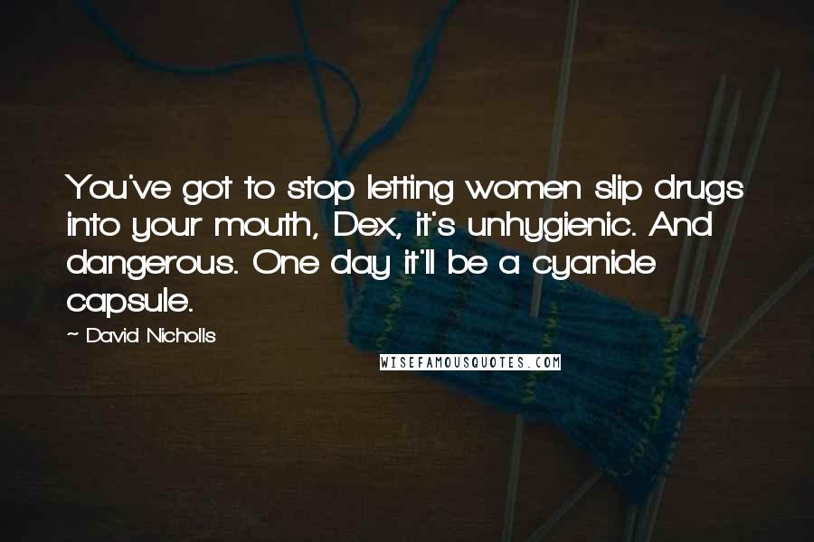 David Nicholls Quotes: You've got to stop letting women slip drugs into your mouth, Dex, it's unhygienic. And dangerous. One day it'll be a cyanide capsule.