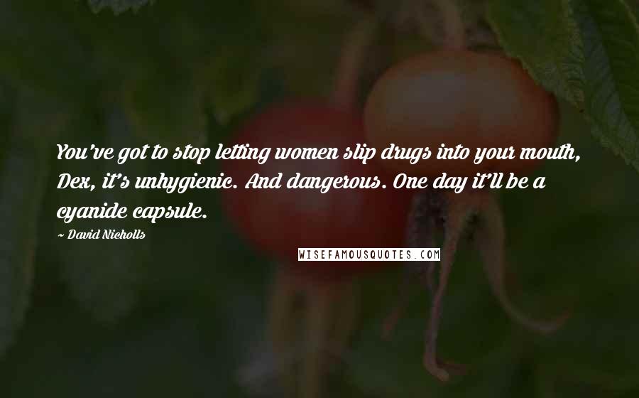 David Nicholls Quotes: You've got to stop letting women slip drugs into your mouth, Dex, it's unhygienic. And dangerous. One day it'll be a cyanide capsule.