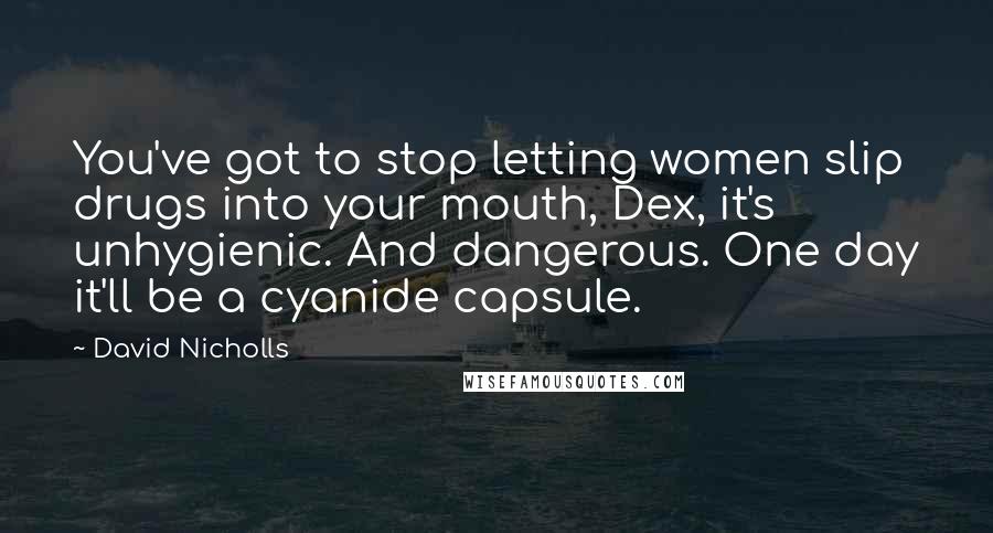 David Nicholls Quotes: You've got to stop letting women slip drugs into your mouth, Dex, it's unhygienic. And dangerous. One day it'll be a cyanide capsule.