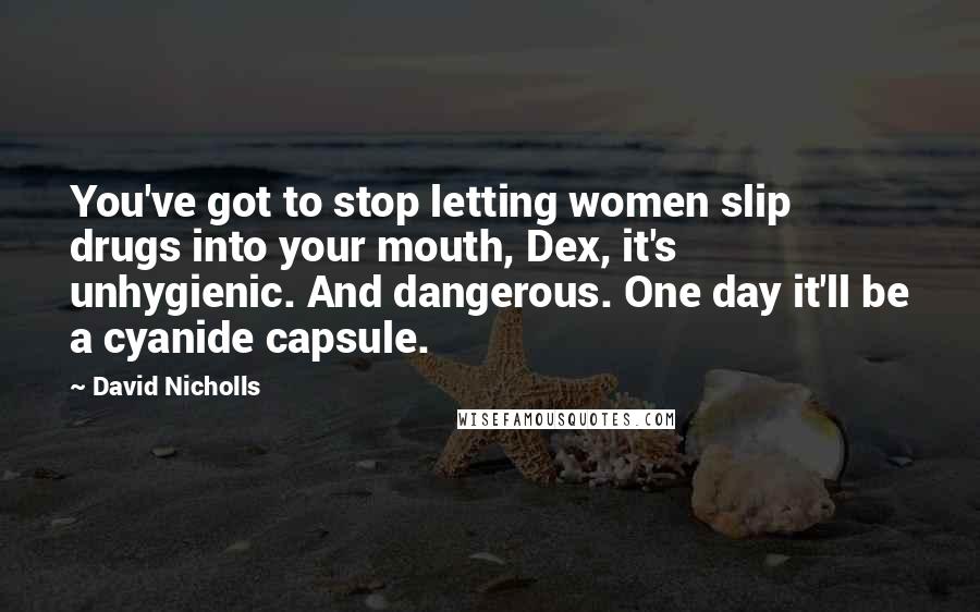 David Nicholls Quotes: You've got to stop letting women slip drugs into your mouth, Dex, it's unhygienic. And dangerous. One day it'll be a cyanide capsule.