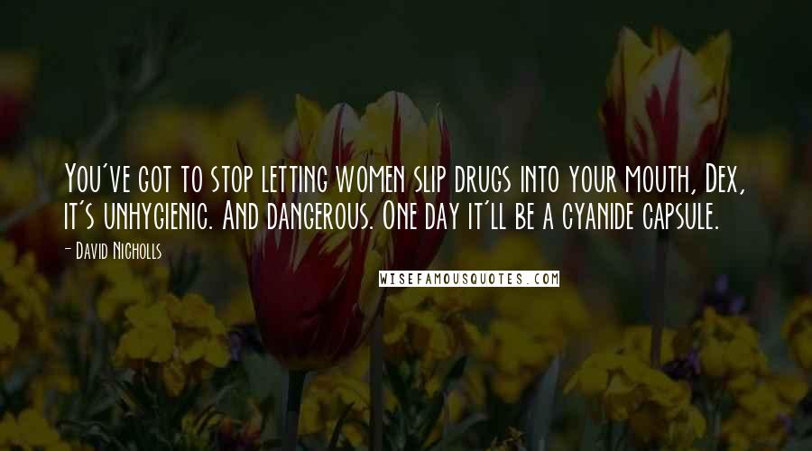 David Nicholls Quotes: You've got to stop letting women slip drugs into your mouth, Dex, it's unhygienic. And dangerous. One day it'll be a cyanide capsule.