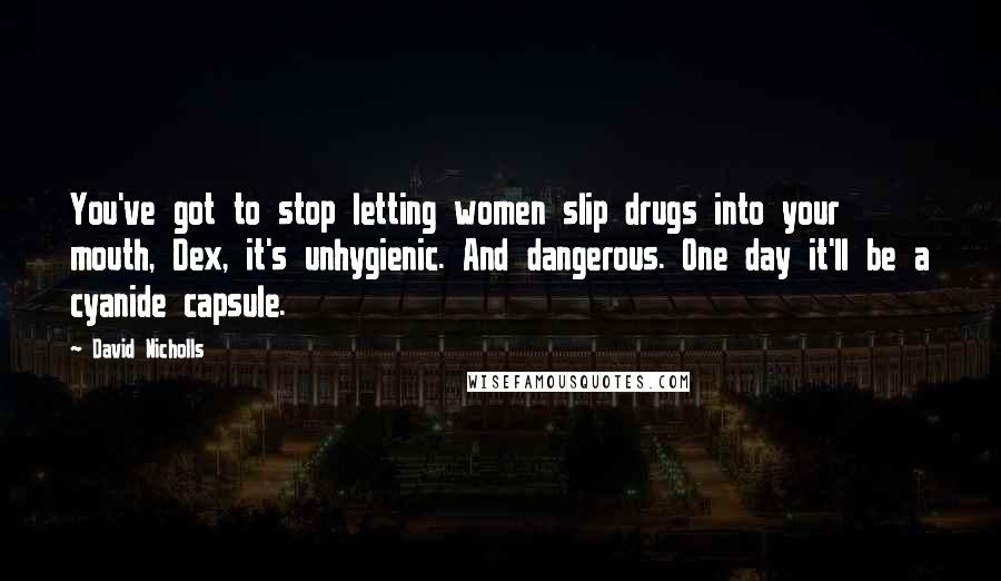 David Nicholls Quotes: You've got to stop letting women slip drugs into your mouth, Dex, it's unhygienic. And dangerous. One day it'll be a cyanide capsule.