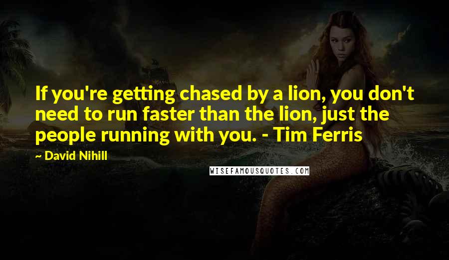 David Nihill Quotes: If you're getting chased by a lion, you don't need to run faster than the lion, just the people running with you. - Tim Ferris