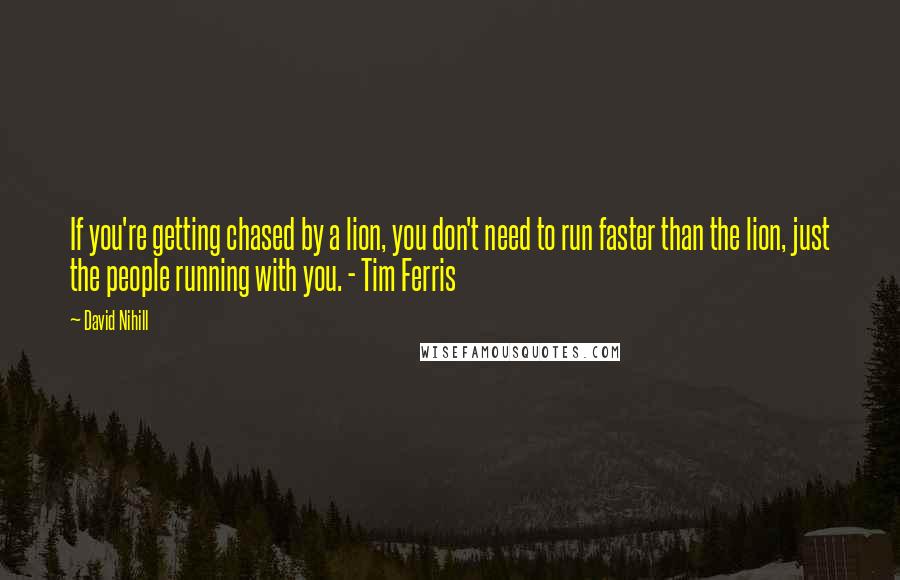 David Nihill Quotes: If you're getting chased by a lion, you don't need to run faster than the lion, just the people running with you. - Tim Ferris