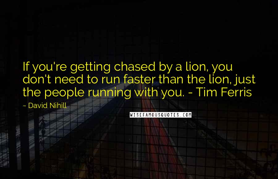 David Nihill Quotes: If you're getting chased by a lion, you don't need to run faster than the lion, just the people running with you. - Tim Ferris