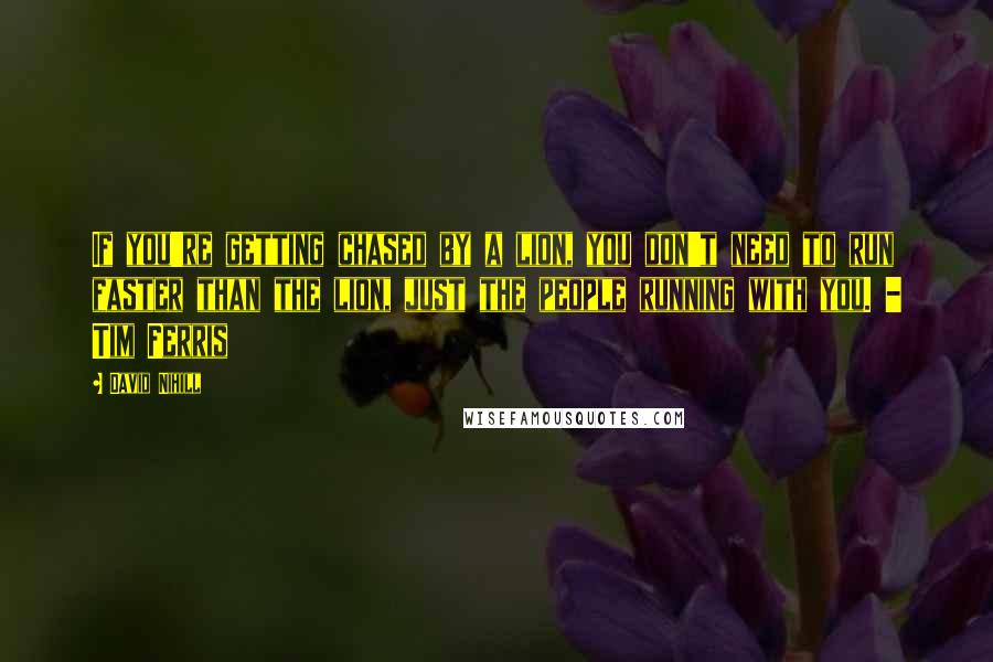 David Nihill Quotes: If you're getting chased by a lion, you don't need to run faster than the lion, just the people running with you. - Tim Ferris