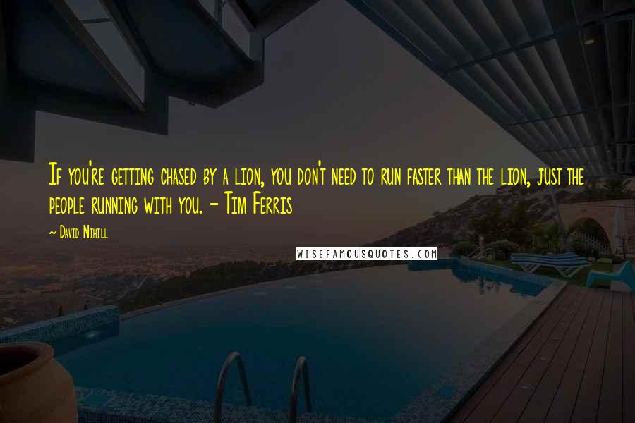 David Nihill Quotes: If you're getting chased by a lion, you don't need to run faster than the lion, just the people running with you. - Tim Ferris