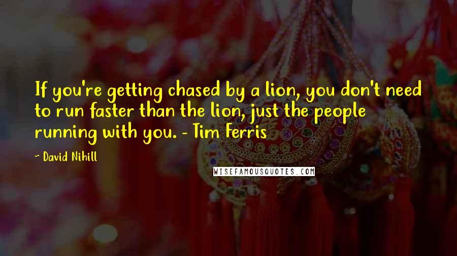 David Nihill Quotes: If you're getting chased by a lion, you don't need to run faster than the lion, just the people running with you. - Tim Ferris