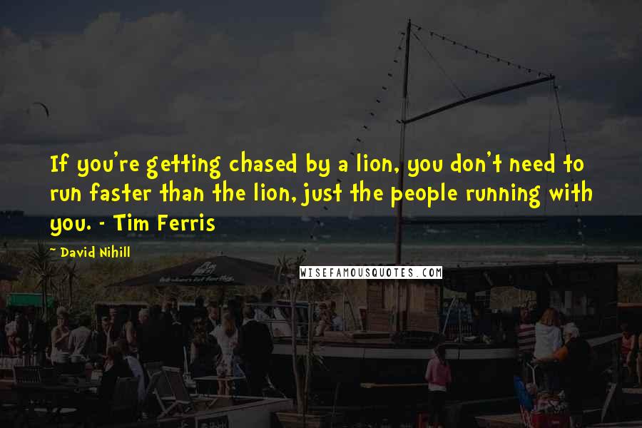David Nihill Quotes: If you're getting chased by a lion, you don't need to run faster than the lion, just the people running with you. - Tim Ferris