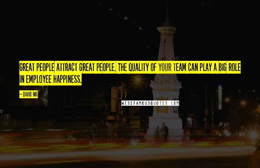 David Niu Quotes: Great people attract great people. The quality of your team can play a big role in employee happiness.