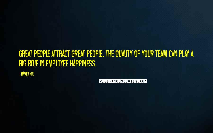 David Niu Quotes: Great people attract great people. The quality of your team can play a big role in employee happiness.