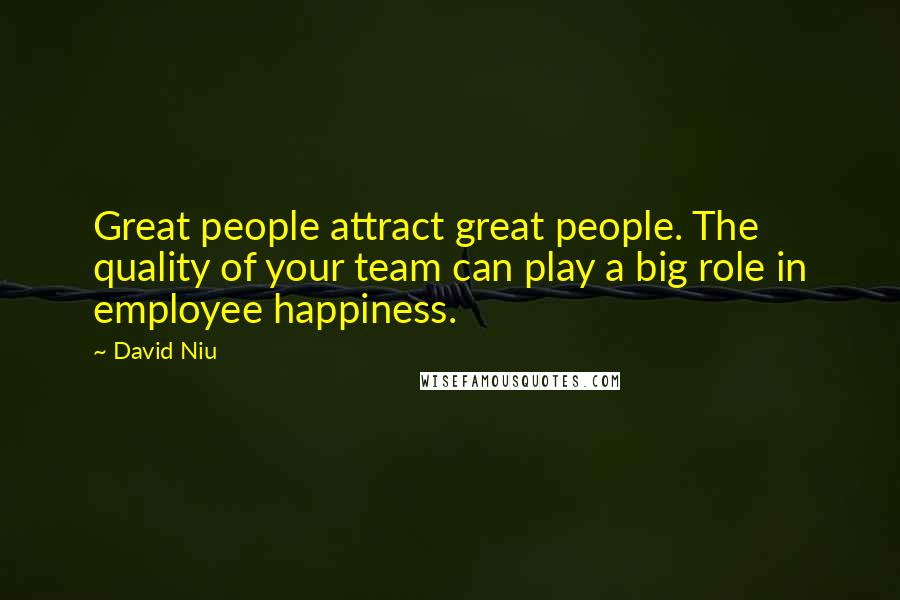 David Niu Quotes: Great people attract great people. The quality of your team can play a big role in employee happiness.