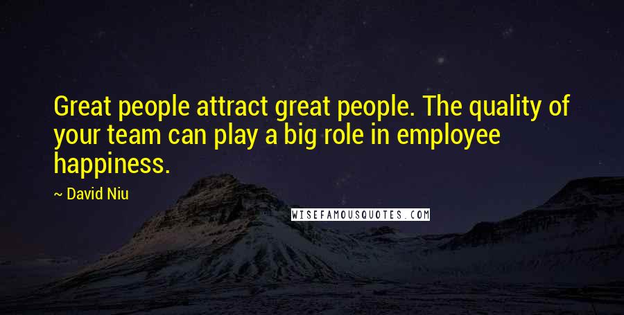 David Niu Quotes: Great people attract great people. The quality of your team can play a big role in employee happiness.